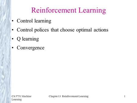 CS 5751 Machine Learning Chapter 13 Reinforcement Learning1 Reinforcement Learning Control learning Control polices that choose optimal actions Q learning.