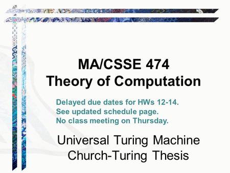 MA/CSSE 474 Theory of Computation Universal Turing Machine Church-Turing Thesis Delayed due dates for HWs 12-14. See updated schedule page. No class meeting.