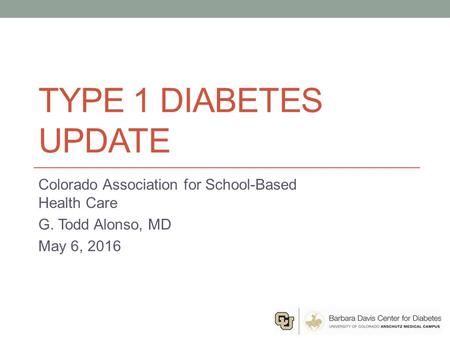 TYPE 1 DIABETES UPDATE Colorado Association for School-Based Health Care G. Todd Alonso, MD May 6, 2016.