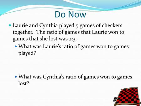 Do Now Laurie and Cynthia played 5 games of checkers together. The ratio of games that Laurie won to games that she lost was 2:3. What was Laurie’s ratio.