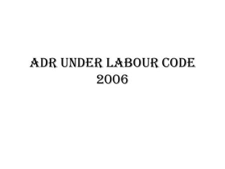 ADR UNDER LABOUR CODE 2006.