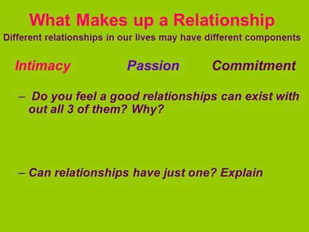 What Makes up a Relationship Different relationships in our lives may have different components Intimacy Passion Commitment – Do you feel a good relationships.