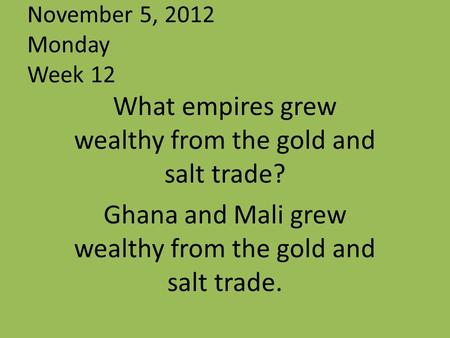 November 5, 2012 Monday Week 12 What empires grew wealthy from the gold and salt trade? Ghana and Mali grew wealthy from the gold and salt trade.