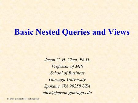 Dr. Chen, Oracle Database System (Oracle) 1 Basic Nested Queries and Views Jason C. H. Chen, Ph.D. Professor of MIS School of Business Gonzaga University.