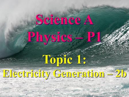 Science A Physics – P1 Science A Physics – P1 Topic 1: Electricity Generation – 2b Topic 1: Electricity Generation – 2b.