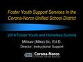 Foster Youth Support Services In the Corona-Norco Unified School District 2016 Foster Youth and Homeless Summit Milisav (Mike) Ilic, Ed.D. Director, Instructional.