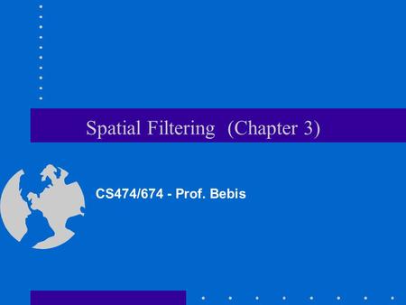 Spatial Filtering (Chapter 3) CS474/674 - Prof. Bebis.