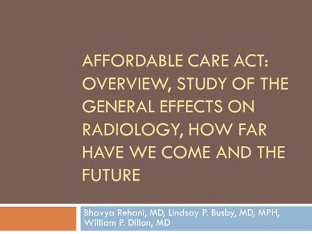 AFFORDABLE CARE ACT: OVERVIEW, STUDY OF THE GENERAL EFFECTS ON RADIOLOGY, HOW FAR HAVE WE COME AND THE FUTURE Bhavya Rehani, MD, Lindsay P. Busby, MD,