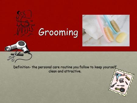 Grooming Definition- the personal care routine you follow to keep yourself clean and attractive.