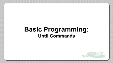 Basic Programming: Until Commands. The Problem with Wait States Motor Speed is affected by battery power. –If the battery is fully charged, the motors.