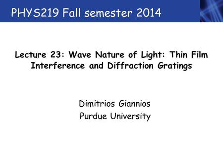 PHYS219 Fall semester 2014 Lecture 23: Wave Nature of Light: Thin Film Interference and Diffraction Gratings Dimitrios Giannios Purdue University.