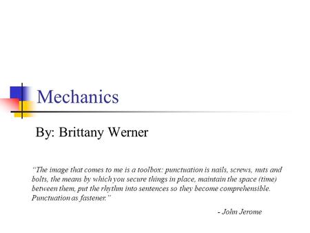 Mechanics By: Brittany Werner “The image that comes to me is a toolbox: punctuation is nails, screws, nuts and bolts, the means by which you secure things.