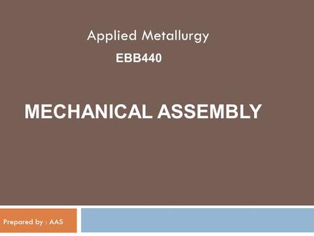 Applied Metallurgy EBB440 MECHANICAL ASSEMBLY Prepared by : AAS.