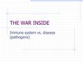 THE WAR INSIDE Immune system vs. disease (pathogens)