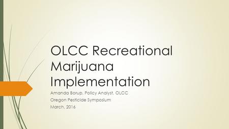 OLCC Recreational Marijuana Implementation Amanda Borup, Policy Analyst, OLCC Oregon Pesticide Symposium March, 2016.