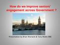 How do we improve seniors’ engagement across Government ? Presentation by Brian Warwick & Tony Watts OBE.