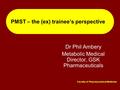 Faculty of Pharmaceutical Medicine PMST – the (ex) trainee’s perspective Dr Phil Ambery Metabolic Medical Director, GSK Pharmaceuticals.