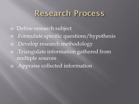  Define research subject .Formulate specific questions/hypothesis .Develop research methodology .Triangulate information gathered from multiple sources.