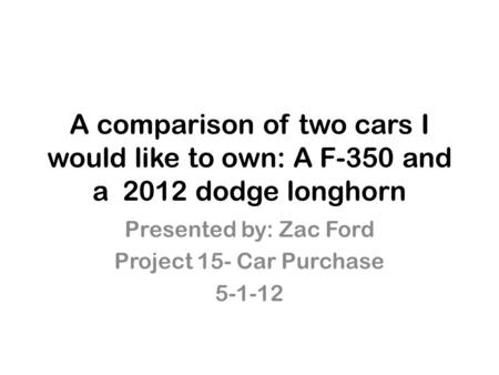 A comparison of two cars I would like to own: A F-350 and a 2012 dodge longhorn Presented by: Zac Ford Project 15- Car Purchase 5-1-12.