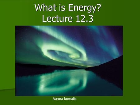 What is Energy? Lecture 12.3 Aurora borealis. Energy Energy is ability to do work Energy is ability to do work Work is the transfer of energy to move.