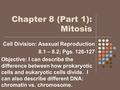 Chapter 8 (Part 1): Mitosis Cell Division: Asexual Reproduction 8.1 – 8.2; Pgs. 126-127 Objective: I can describe the difference between how prokaryotic.