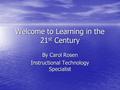 Welcome to Learning in the 21 st Century By Carol Rosen Instructional Technology Specialist.