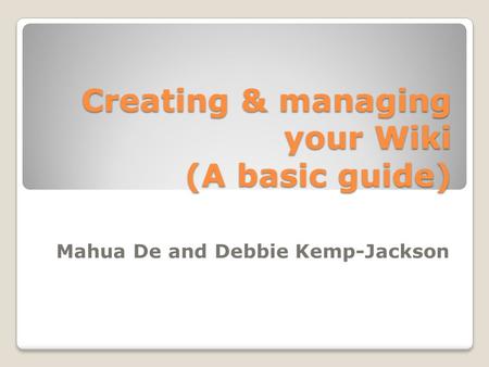 Creating & managing your Wiki (A basic guide) Mahua De and Debbie Kemp-Jackson.