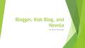 Blogger, Kids Blog, and Newsla By: Diana and Maddy.