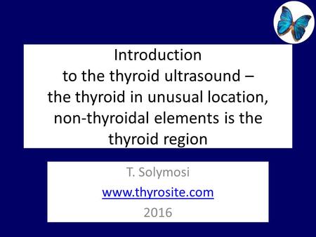 Introduction to the thyroid ultrasound – the thyroid in unusual location, non-thyroidal elements is the thyroid region T. Solymosi www.thyrosite.com 2016.