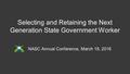 Selecting and Retaining the Next Generation State Government Worker NASC Annual Conference, March 18, 2016.