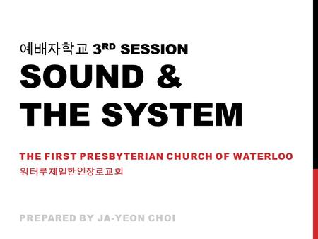 예배자학교 3 RD SESSION SOUND & THE SYSTEM THE FIRST PRESBYTERIAN CHURCH OF WATERLOO 워터루제일한인장로교회 PREPARED BY JA-YEON CHOI.