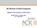 All African Credit Congress Update on the consumer credit market Indaba Hotel – Fourways, JHB 16 -17 May 2016 Ms. Louisa Hetisani Manager: Compliance.