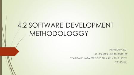 4.2 SOFTWARE DEVELOPMENT METHODOLOGGY PRESENTED BY : AZURA IBRAHIM 2012391167 SYARIFAH SYAZA BTE SEYD ZULKAFLY 2012193761 CS230(5A)