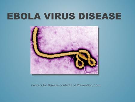 EBOLA VIRUS DISEASE Centers for Disease Control and Prevention, 2014.