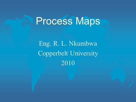 Process Maps Eng. R. L. Nkumbwa Copperbelt University 2010.