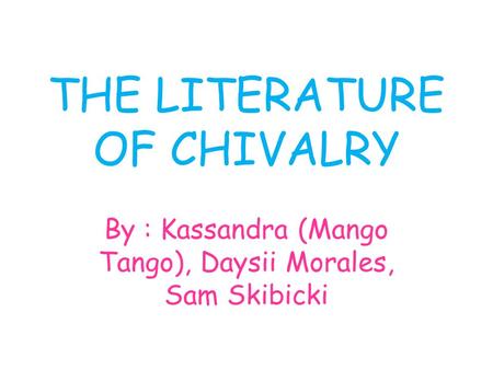 THE LITERATURE OF CHIVALRY By : Kassandra (Mango Tango), Daysii Morales, Sam Skibicki.