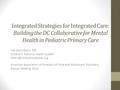 Integrated Strategies for Integrated Care: Building the DC Collaborative for Mental Health in Pediatric Primary Care Lee Savio Beers, MD Children’s National.