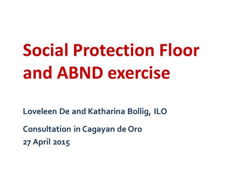 Loveleen De and Katharina Bollig, ILO Consultation in Cagayan de Oro 27 April 2015 Social Protection Floor and ABND exercise.