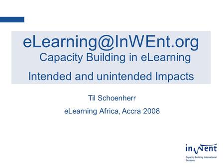 1 Capacity Building in eLearning Intended and unintended Impacts Til Schoenherr eLearning Africa, Accra 2008.