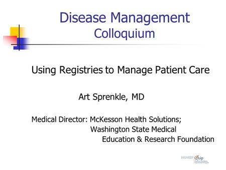 Disease Management Colloquium Using Registries to Manage Patient Care Art Sprenkle, MD Medical Director: McKesson Health Solutions; Washington State Medical.