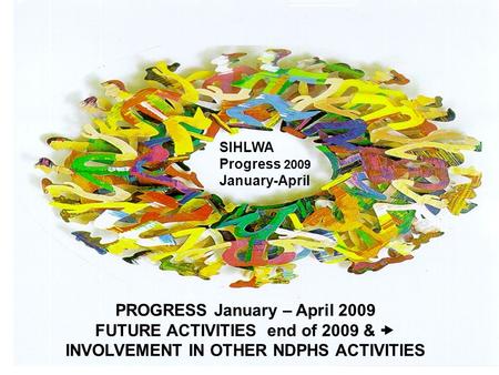 PROGRESS January – April 2009 FUTURE ACTIVITIES end of 2009 &  INVOLVEMENT IN OTHER NDPHS ACTIVITIES SIHLWA Progress 2009 January-April.