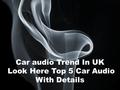 Page 1 Car audio Trend In UK Look Here Top 5 Car Audio With Details.