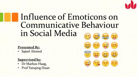 Influence of Emoticons on Communicative Behaviour in Social Media Presented By: Sajeel Ahmed Supervised by: Dr Markus Haag, Prof Yanqing Duan.