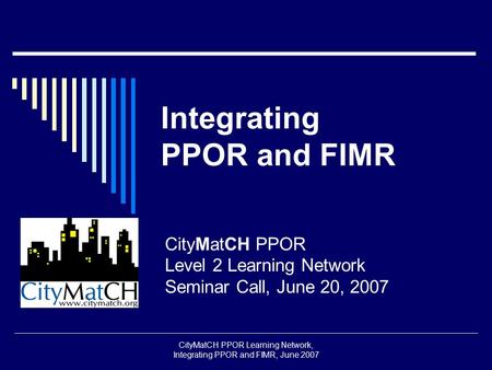 CityMatCH PPOR Learning Network, Integrating PPOR and FIMR, June 2007 Integrating PPOR and FIMR CityMatCH PPOR Level 2 Learning Network Seminar Call, June.