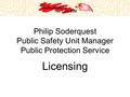 Philip Soderquest Public Safety Unit Manager Public Protection Service Licensing.