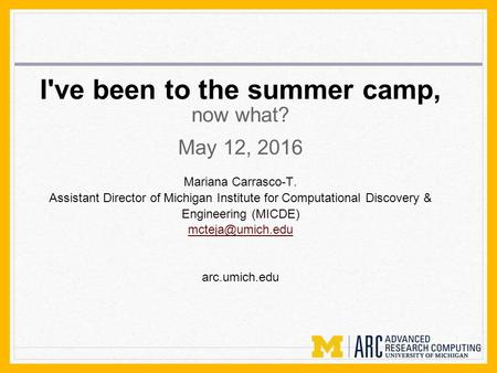 I've been to the summer camp, now what? May 12, 2016 Mariana Carrasco-T. Assistant Director of Michigan Institute for Computational Discovery & Engineering.