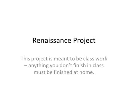 Renaissance Project This project is meant to be class work – anything you don’t finish in class must be finished at home.