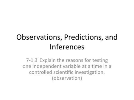 Observations, Predictions, and Inferences 7-1.3Explain the reasons for testing one independent variable at a time in a controlled scientific investigation.