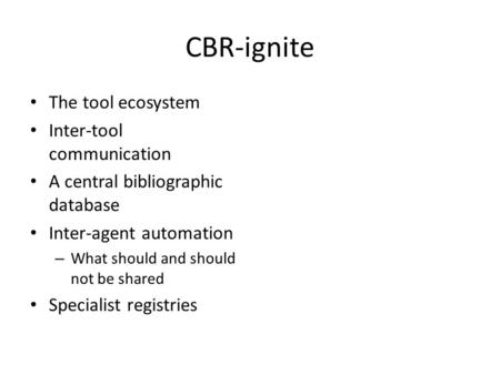 CBR-ignite The tool ecosystem Inter-tool communication A central bibliographic database Inter-agent automation – What should and should not be shared Specialist.