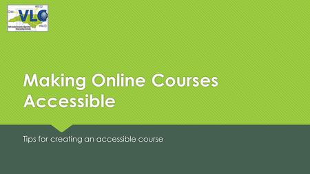 Making Online Courses Accessible Tips for creating an accessible course.